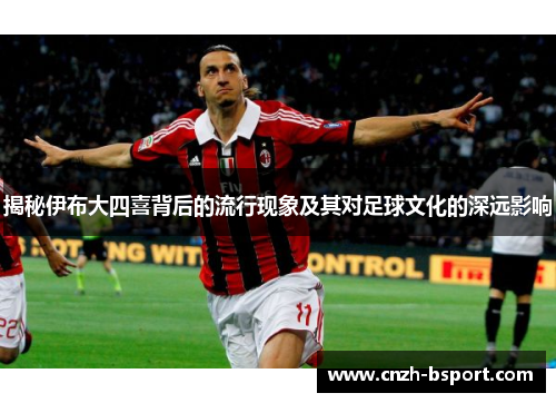 揭秘伊布大四喜背后的流行现象及其对足球文化的深远影响 揭秘伊布大四喜背后的流行现象及其对足球文化的深远影响