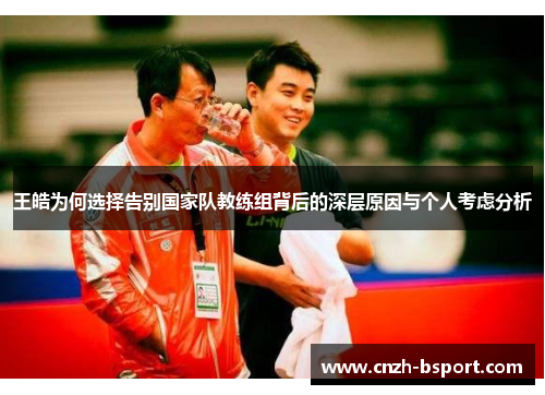 王皓为何选择告别国家队教练组背后的深层原因与个人考虑分析