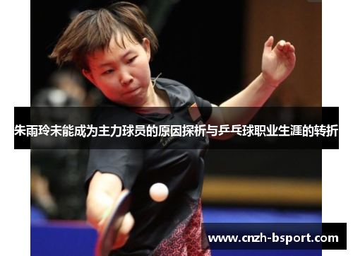 朱雨玲未能成为主力球员的原因探析与乒乓球职业生涯的转折