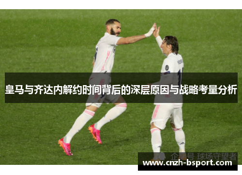 皇马与齐达内解约时间背后的深层原因与战略考量分析 皇马与齐达内解约时间背后的深层原因与战略考量分析