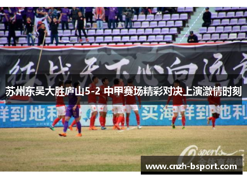 苏州东吴大胜庐山5-2 中甲赛场精彩对决上演激情时刻