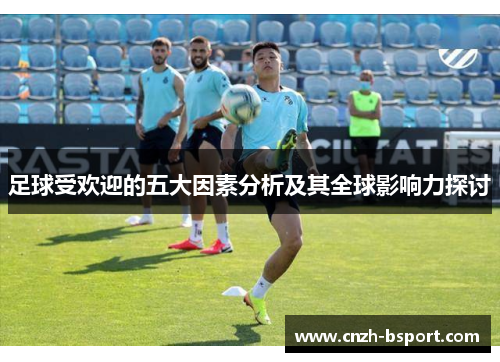 足球受欢迎的五大因素分析及其全球影响力探讨 足球受欢迎的五大因素分析及其全球影响力探讨