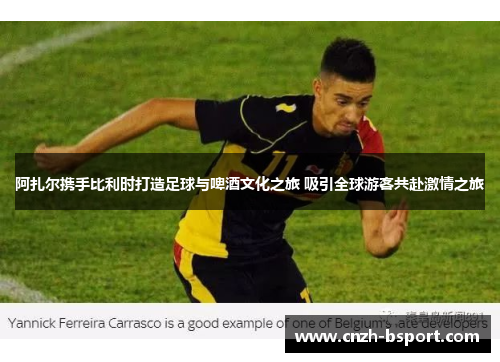 阿扎尔携手比利时打造足球与啤酒文化之旅 吸引全球游客共赴激情之旅 阿扎尔携手比利时打造足球与啤酒文化之旅 吸引全球游客共赴激情之旅