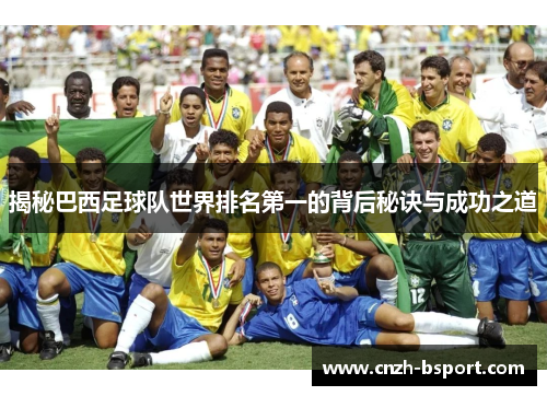 揭秘巴西足球队世界排名第一的背后秘诀与成功之道 揭秘巴西足球队世界排名第一的背后秘诀与成功之道