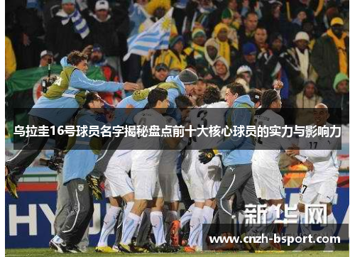乌拉圭16号球员名字揭秘盘点前十大核心球员的实力与影响力