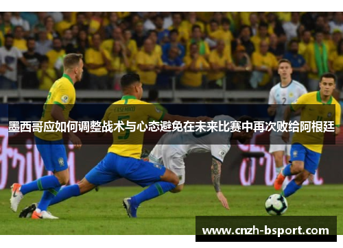 墨西哥应如何调整战术与心态避免在未来比赛中再次败给阿根廷