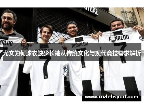 尤文为何球衣缺少长袖从传统文化与现代竞技需求解析 尤文为何球衣缺少长袖从传统文化与现代竞技需求解析