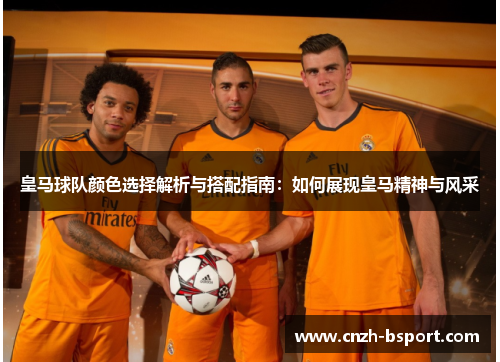 皇马球队颜色选择解析与搭配指南：如何展现皇马精神与风采