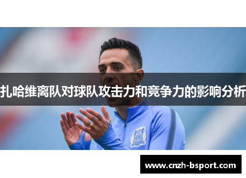 扎哈维离队对球队攻击力和竞争力的影响分析 扎哈维离队对球队攻击力和竞争力的影响分析