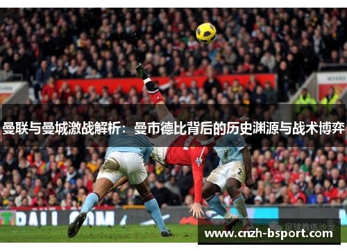 曼联与曼城激战解析:曼市德比背后的历史渊源与战术博弈 曼联与曼城激战解析:曼市德比背后的历史渊源与战术博弈