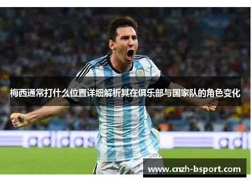 梅西通常打什么位置详细解析其在俱乐部与国家队的角色变化