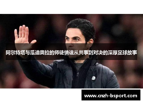 阿尔特塔与瓜迪奥拉的师徒情谊从共事到对决的深厚足球故事