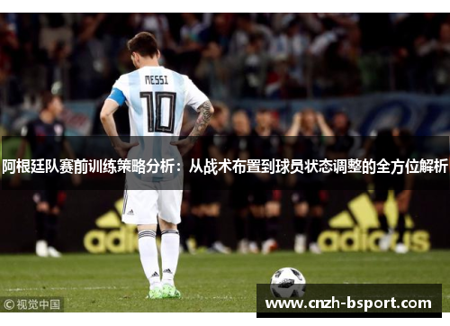 阿根廷队赛前训练策略分析：从战术布置到球员状态调整的全方位解析