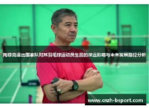 陶菲克退出国家队对其羽毛球运动员生涯的深远影响与未来发展路径分析