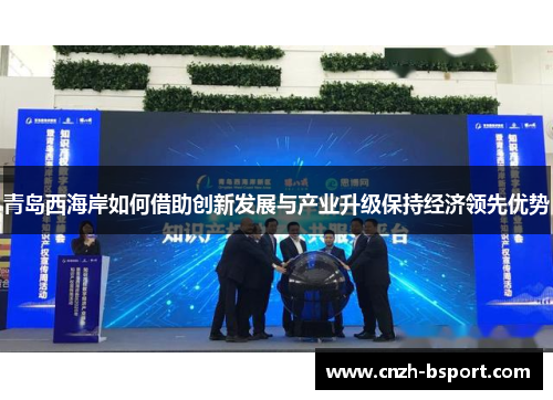 青岛西海岸如何借助创新发展与产业升级保持经济领先优势 青岛西海岸如何借助创新发展与产业升级保持经济领先优势