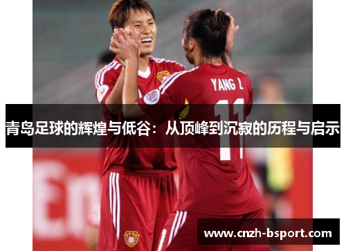 青岛足球的辉煌与低谷:从顶峰到沉寂的历程与启示 青岛足球的辉煌与低谷:从顶峰到沉寂的历程与启示
