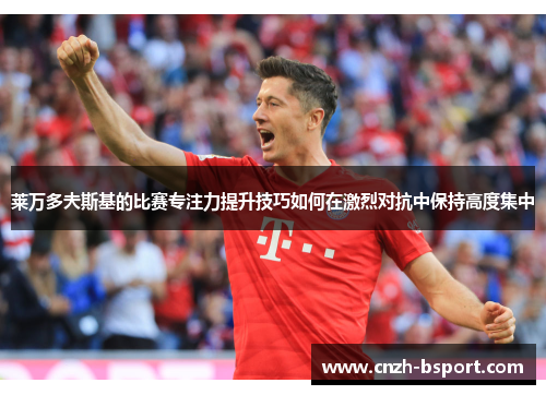 莱万多夫斯基的比赛专注力提升技巧如何在激烈对抗中保持高度集中 莱万多夫斯基的比赛专注力提升技巧如何在激烈对抗中保持高度集中