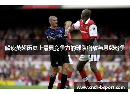 解读英超历史上最具竞争力的球队宿敌与恩怨纷争 解读英超历史上最具竞争力的球队宿敌与恩怨纷争