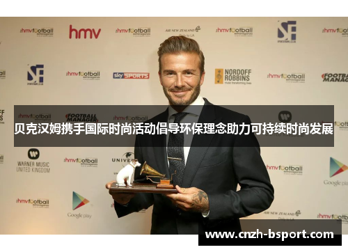 贝克汉姆携手国际时尚活动倡导环保理念助力可持续时尚发展 贝克汉姆携手国际时尚活动倡导环保理念助力可持续时尚发展