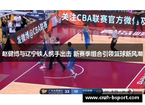 赵健博与辽宁铁人携手出击 新赛季组合引领篮球新风潮