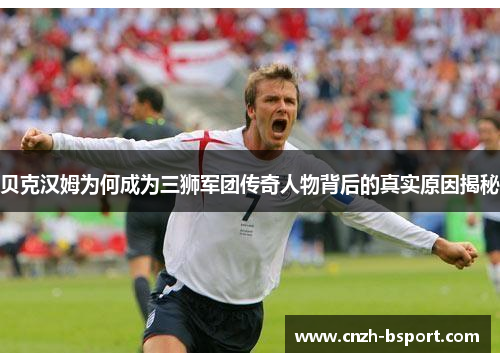 贝克汉姆为何成为三狮军团传奇人物背后的真实原因揭秘 贝克汉姆为何成为三狮军团传奇人物背后的真实原因揭秘