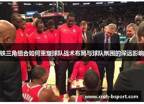 铁三角组合如何重塑球队战术布局与球队氛围的深远影响 铁三角组合如何重塑球队战术布局与球队氛围的深远影响