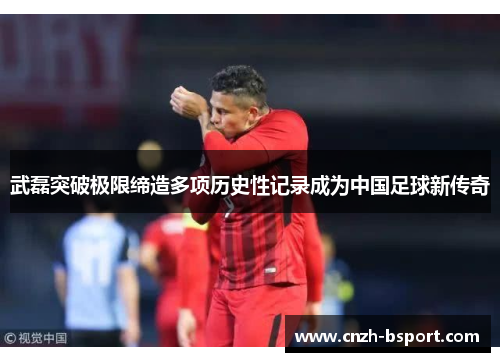 武磊突破极限缔造多项历史性记录成为中国足球新传奇
