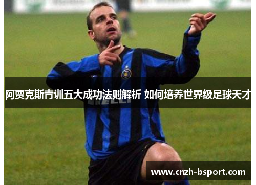 阿贾克斯青训五大成功法则解析 如何培养世界级足球天才 阿贾克斯青训五大成功法则解析 如何培养世界级足球天才