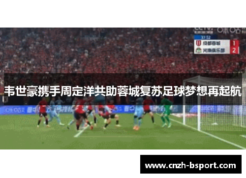 韦世豪携手周定洋共助蓉城复苏足球梦想再起航