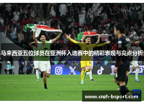 马来西亚五位球员在亚洲杯入选赛中的精彩表现与亮点分析