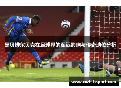 黑贝维尔贝克在足球界的深远影响与传奇地位分析