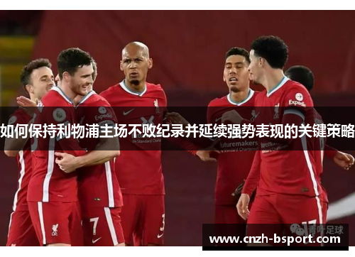 如何保持利物浦主场不败纪录并延续强势表现的关键策略