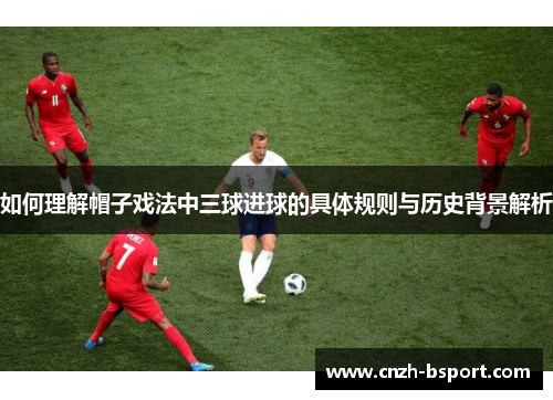 如何理解帽子戏法中三球进球的具体规则与历史背景解析 如何理解帽子戏法中三球进球的具体规则与历史背景解析