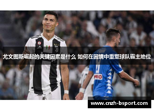 尤文图斯崛起的关键因素是什么 如何在困境中重塑球队霸主地位